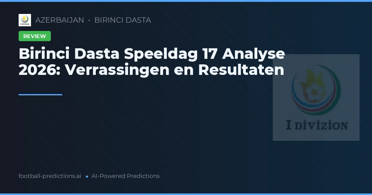 Birinci Dasta Speeldag 17 Analyse 2026: Verrassingen en Resultaten