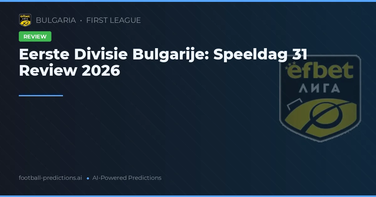 Eerste Divisie Bulgarije: Speeldag 31 Review 2026