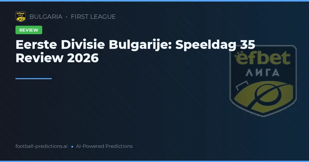 Eerste Divisie Bulgarije: Speeldag 35 Review 2026