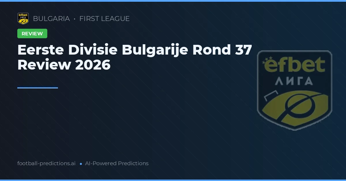 Eerste Divisie Bulgarije Rond 37 Review 2026