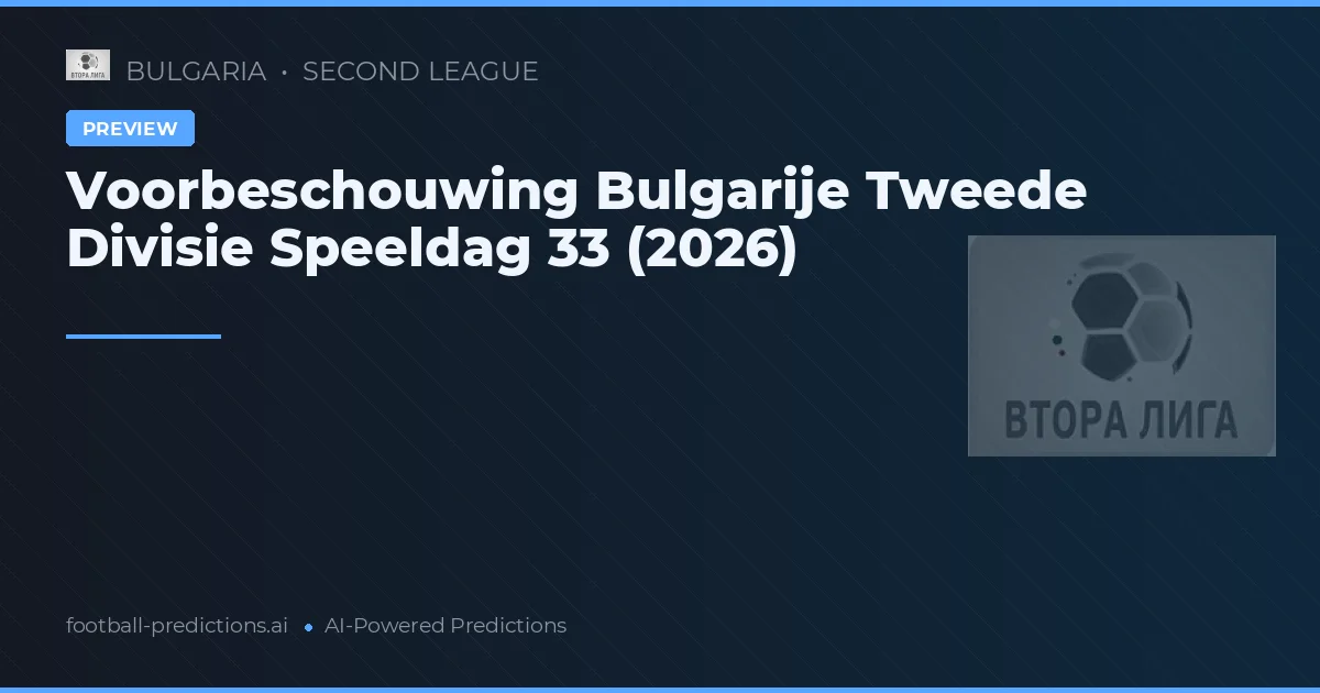 Voorbeschouwing Bulgarije Tweede Divisie Speeldag 33 (2026)