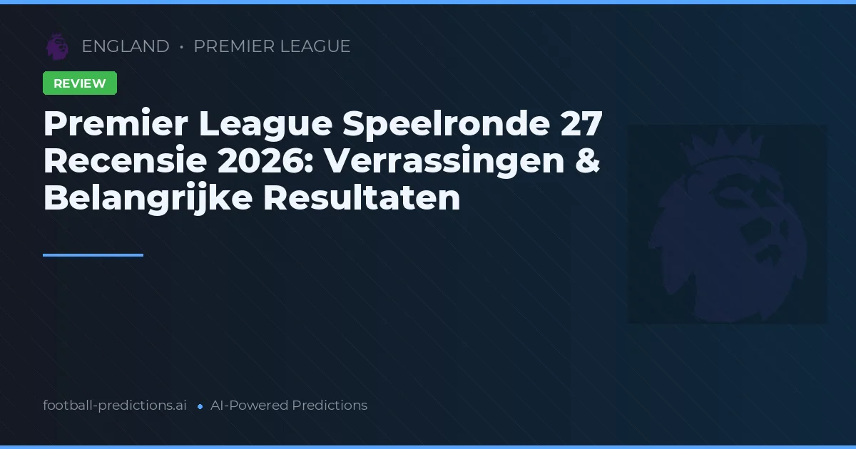 Premier League Speelronde 27 Recensie 2026: Verrassingen & Belangrijke Resultaten
