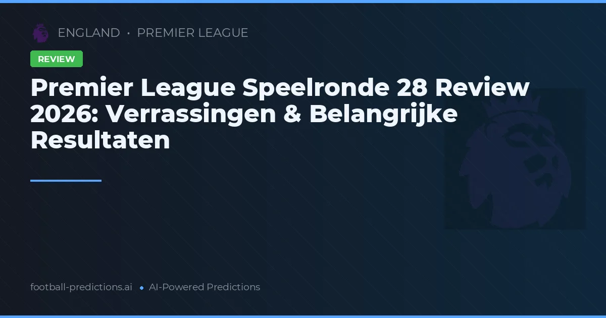 Premier League Speelronde 28 Review 2026: Verrassingen & Belangrijke Resultaten