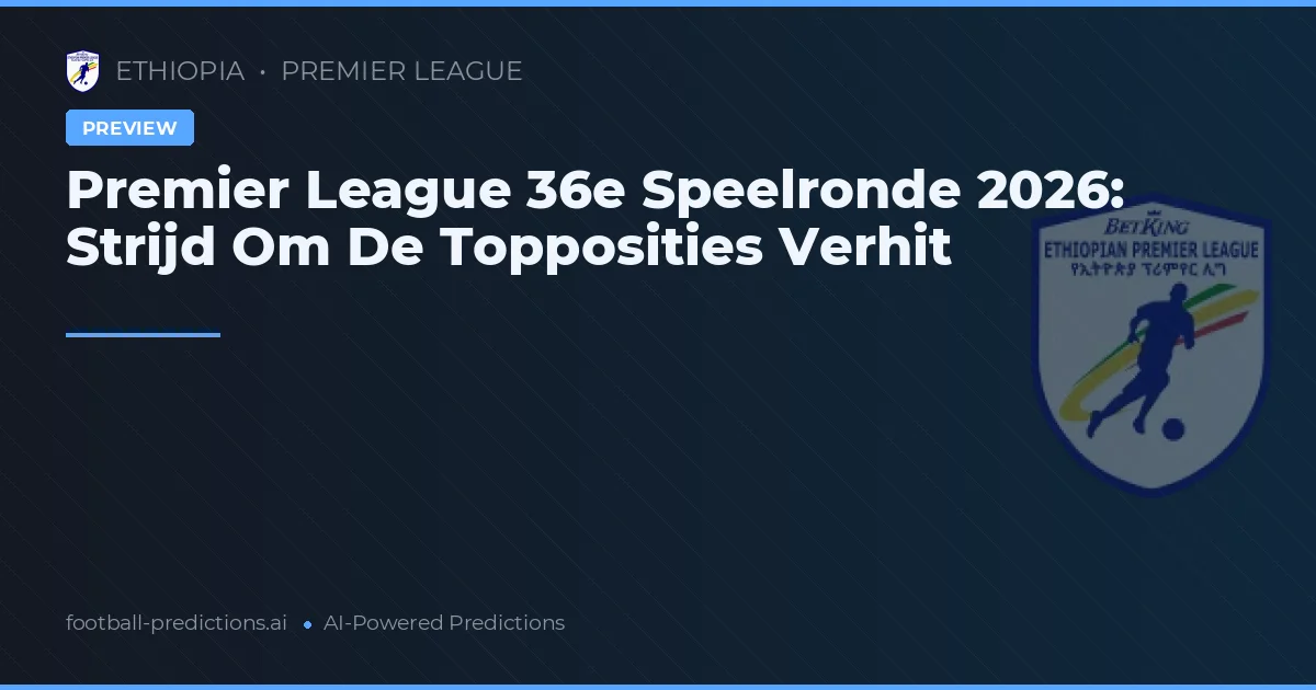 Premier League 36e Speelronde 2026: Strijd Om De Topposities Verhit