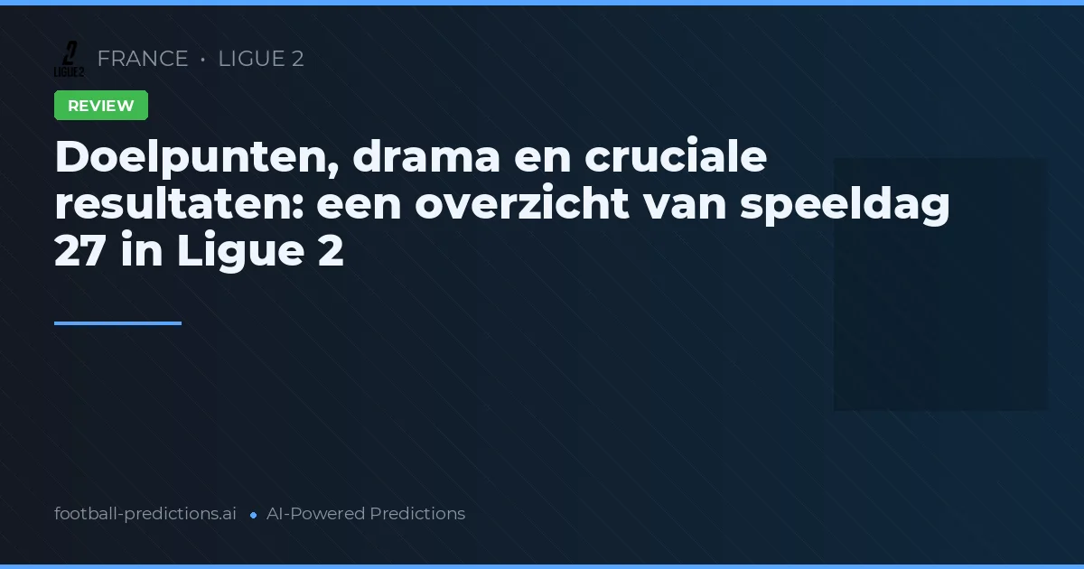 Doelpunten, drama en cruciale resultaten: een overzicht van speeldag 27 in Ligue 2