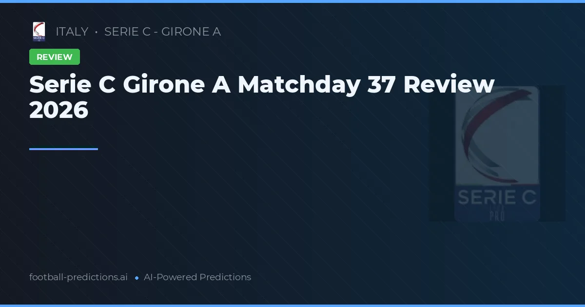 Serie C Girone A Matchday 37 Review 2026
