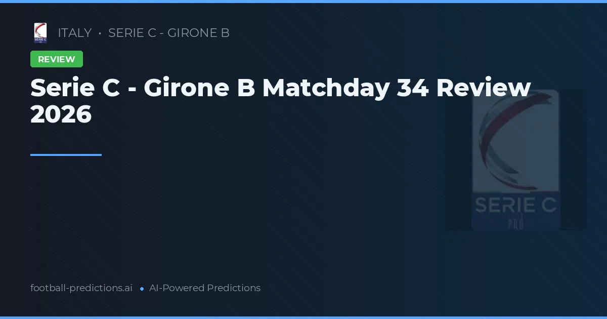 Serie C - Girone B Matchday 34 Review 2026