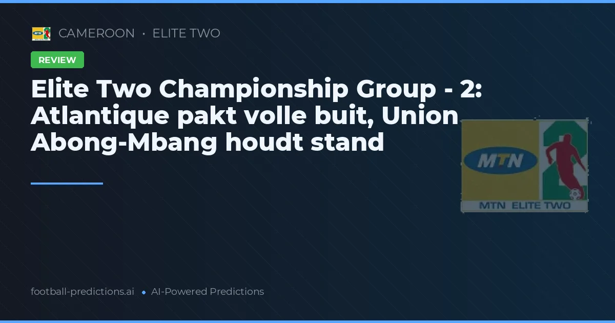 Elite Two Championship Group - 2: Atlantique pakt volle buit, Union Abong-Mbang houdt stand