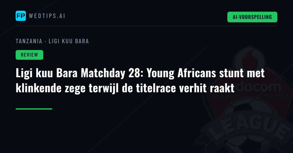 Ligi kuu Bara Matchday 28: Young Africans stunt met klinkende zege terwijl de titelrace verhit raakt