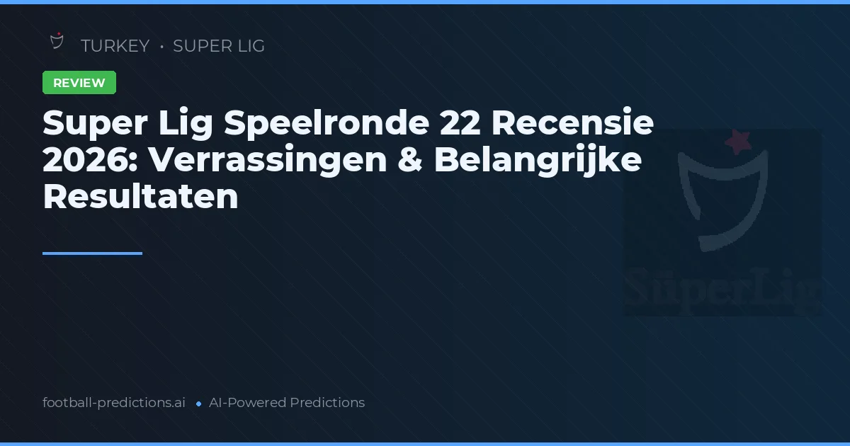 Super Lig Speelronde 22 Recensie 2026: Verrassingen & Belangrijke Resultaten