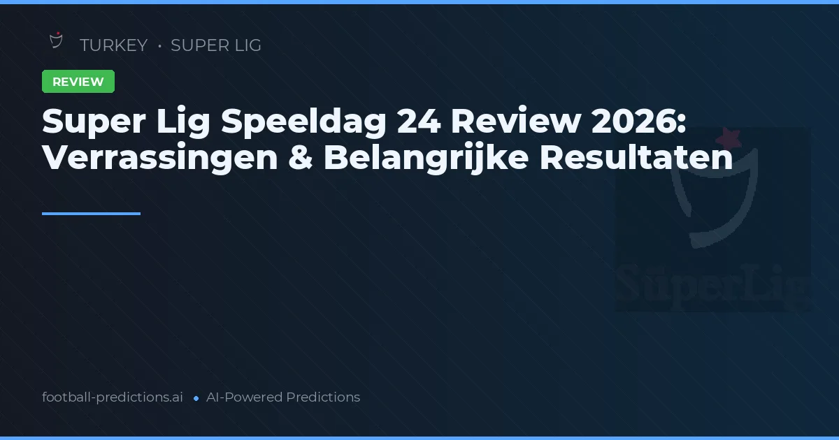 Super Lig Speeldag 24 Review 2026: Verrassingen & Belangrijke Resultaten