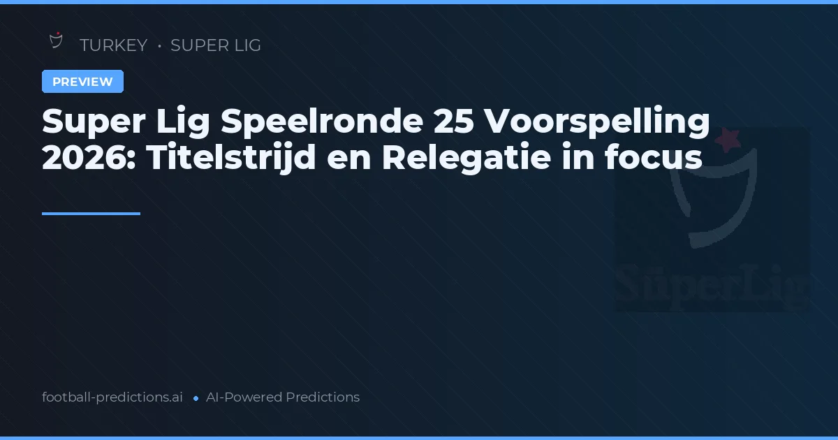 Super Lig Speelronde 25 Voorspelling 2026: Titelstrijd en Relegatie in focus