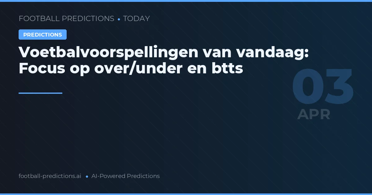 Voetbalvoorspellingen van vandaag: Focus op over/under en btts