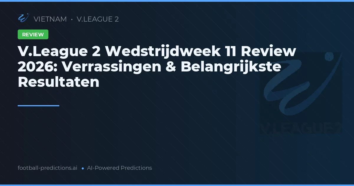 V.League 2 Wedstrijdweek 11 Review 2026: Verrassingen & Belangrijkste Resultaten