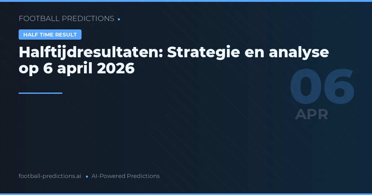 Halftijdresultaten: Strategie en analyse op 6 april 2026