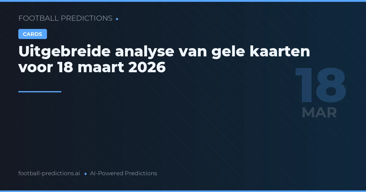 Uitgebreide analyse van gele kaarten voor 18 maart 2026