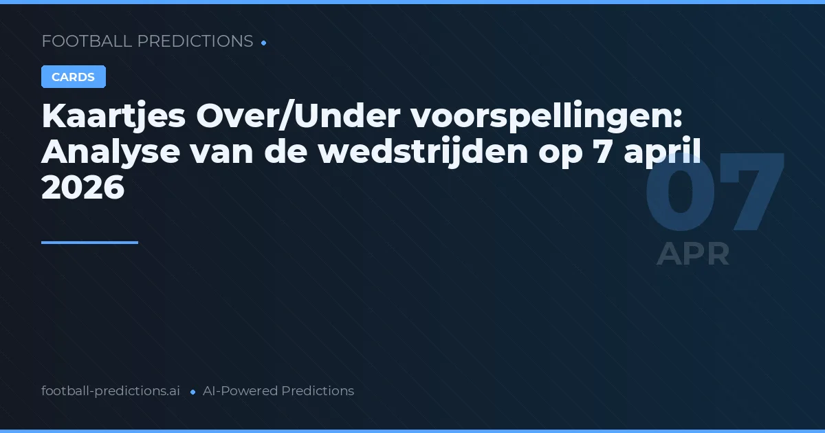 Kaartjes Over/Under voorspellingen: Analyse van de wedstrijden op 7 april 2026