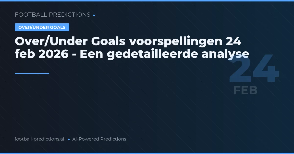 Over/Under Goals voorspellingen 24 feb 2026 - Een gedetailleerde analyse