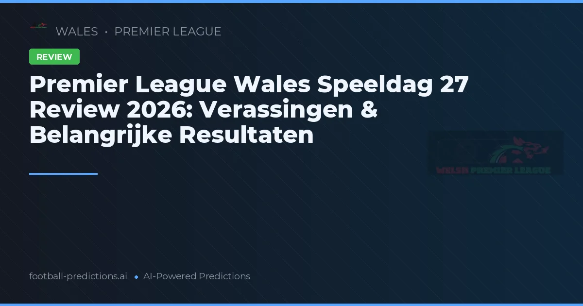 Premier League Wales Speeldag 27 Review 2026: Verassingen & Belangrijke Resultaten