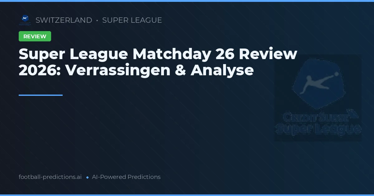Super League Matchday 26 Review 2026: Verrassingen & Analyse