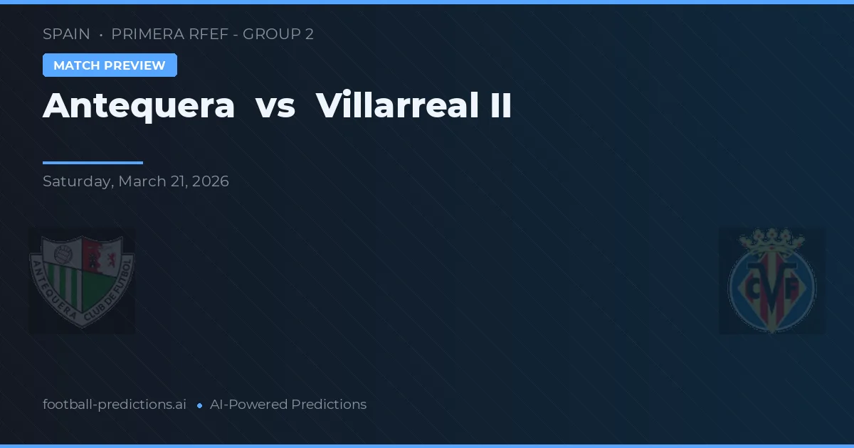 Antequera vs Villarreal II — voorspelling en vooruitblik wedstrijd